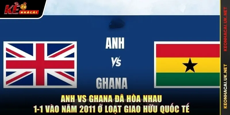 Anh vs Ghana đã hòa nhau 1-1 vào năm 2011 ở loạt giao hữu quốc tế