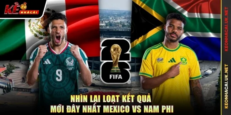 Nhìn lại loạt kết quả mới đây nhất Mexico vs Nam Phi