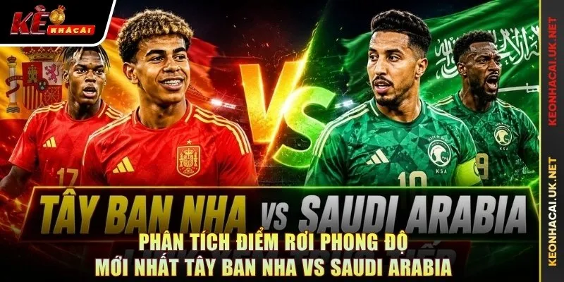 Phân tích điểm rơi phong độ mới nhất Tây Ban Nha vs Saudi Arabia